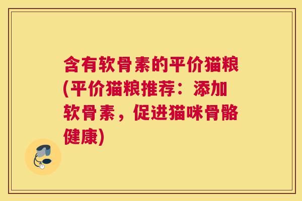 含有软骨素的平价猫粮(平价猫粮推荐：添加软骨素，促进猫咪骨骼健康)