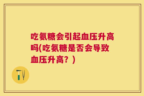吃氨糖会引起血压升高吗(吃氨糖是否会导致血压升高？)