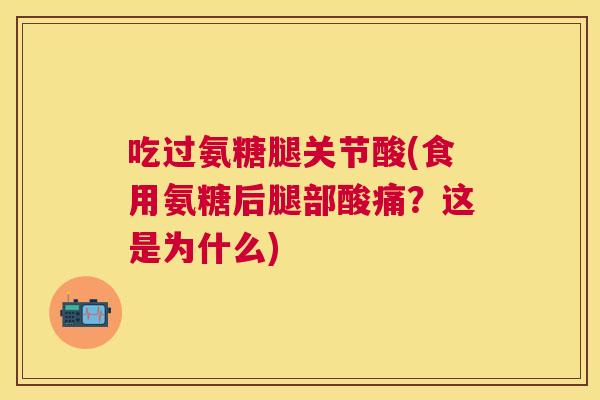 吃过氨糖腿关节酸(食用氨糖后腿部酸痛？这是为什么)