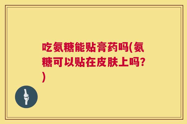 吃氨糖能贴膏药吗(氨糖可以贴在皮肤上吗？)