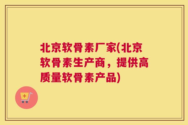 北京软骨素厂家(北京软骨素生产商，提供高质量软骨素产品)