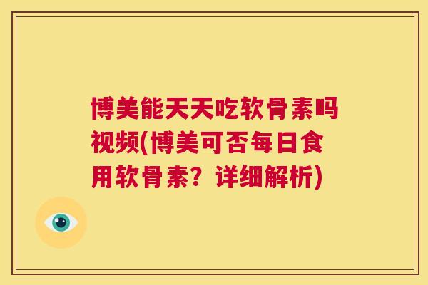 博美能天天吃软骨素吗视频(博美可否每日食用软骨素？详细解析)