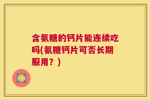 含氨糖的钙片能连续吃吗(氨糖钙片可否长期服用?) 含氨糖的钙片能连续吃吗(氨糖钙片可否长期服用?)