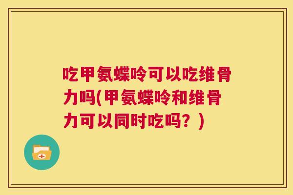 吃甲氨蝶呤可以吃维骨力吗(甲氨蝶呤和维骨力可以同时吃吗？)