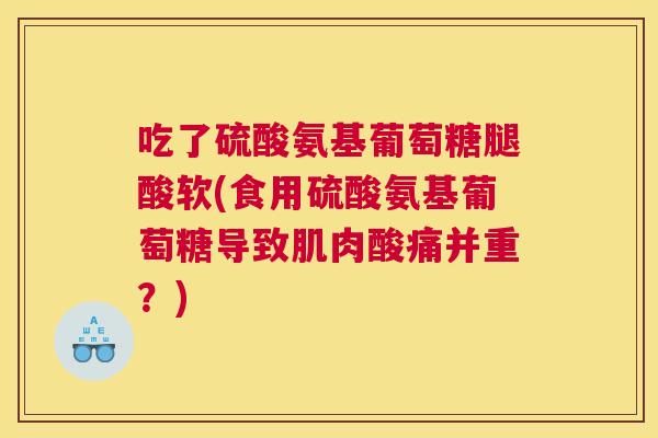 吃了硫酸氨基葡萄糖腿酸软(食用硫酸氨基葡萄糖导致肌肉酸痛并重？)