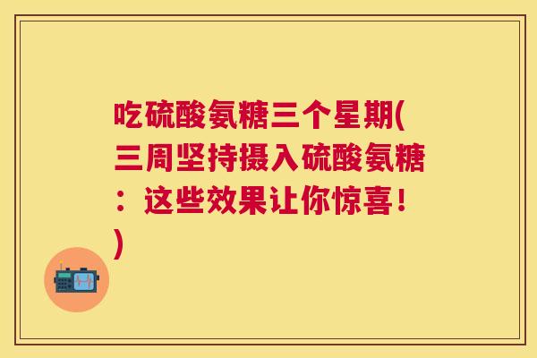 吃硫酸氨糖三个星期(三周坚持摄入硫酸氨糖：这些效果让你惊喜！)