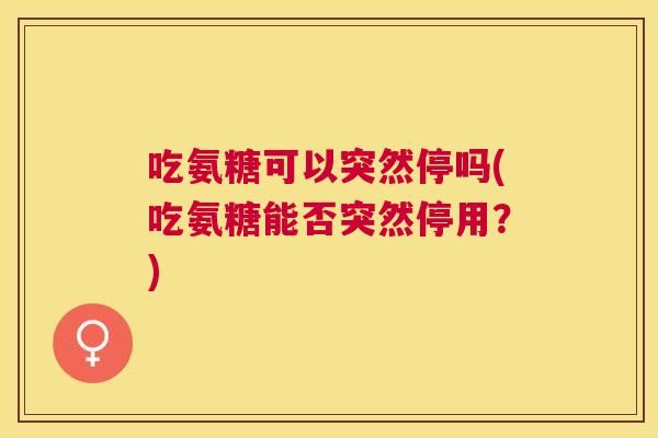 吃氨糖可以突然停吗(吃氨糖能否突然停用？)