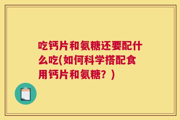 吃钙片和氨糖还要配什么吃(如何科学搭配食用钙片和氨糖？)