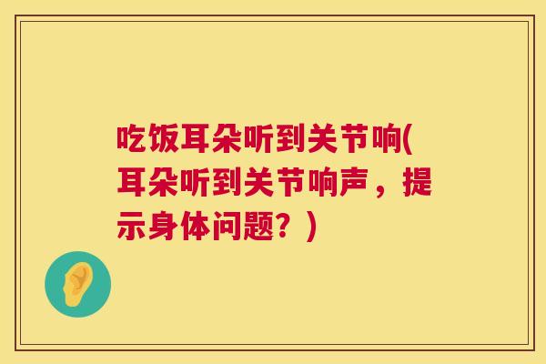 吃饭耳朵听到关节响(耳朵听到关节响声，提示身体问题？)