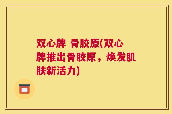 双心牌 骨胶原(双心牌推出骨胶原，焕发肌肤新活力)