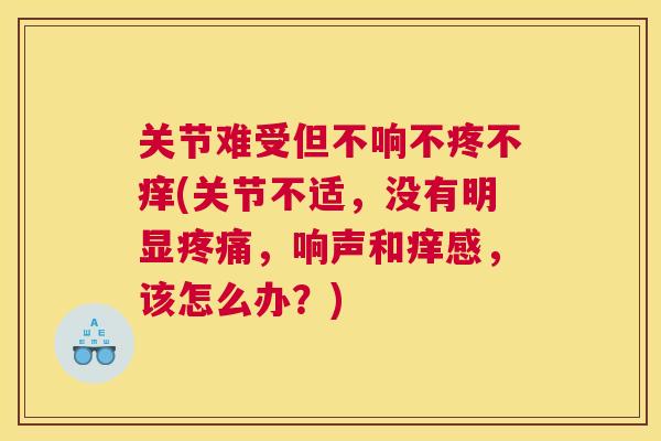 关节难受但不响不疼不痒(关节不适，没有明显疼痛，响声和痒感，该怎么办？)