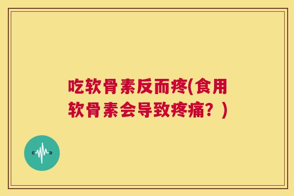 吃软骨素反而疼(食用软骨素会导致?) 吃软骨素反而疼(食用软骨素会导致?)