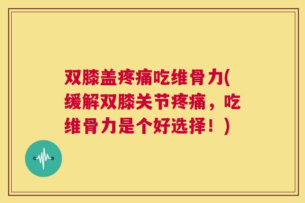 双膝盖吃维骨力(缓解双膝关节，吃维骨力是个好选择！)
