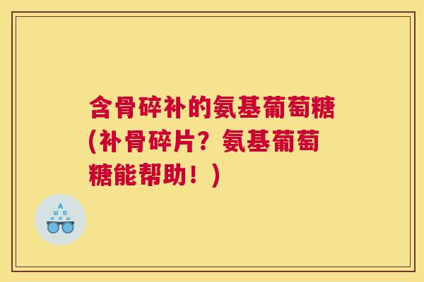 含骨碎补的氨基葡萄糖(补骨碎片？氨基葡萄糖能帮助！)