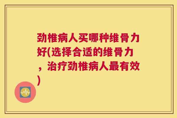 劲椎人买哪种维骨力好(选择合适的维骨力，劲椎人有效)
