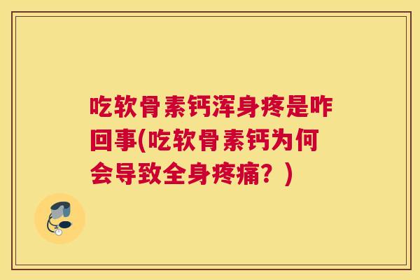 吃软骨素钙浑身疼是咋回事(吃软骨素钙为何会导致全身疼痛?)