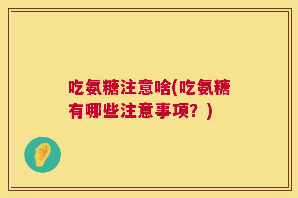 吃氨糖注意啥(吃氨糖有哪些注意事项？)