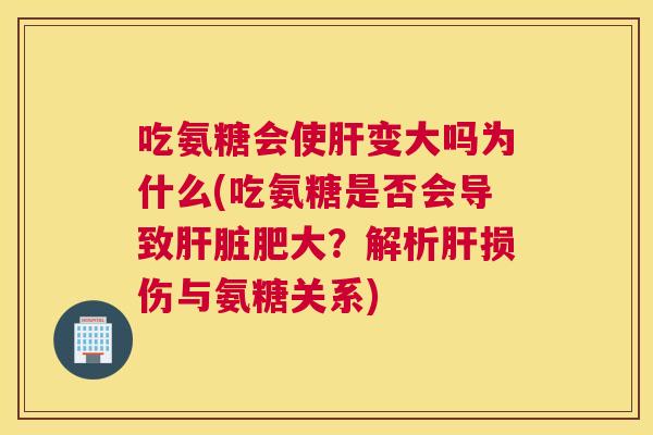 吃氨糖会使肝变大吗为什么(吃氨糖是否会导致肝脏肥大？解析肝损伤与氨糖关系)