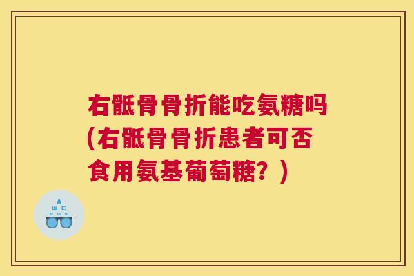 右骶骨骨折能吃氨糖吗(右骶骨骨折患者可否食用氨基葡萄糖？)
