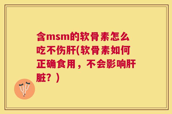 含msm的软骨素怎么吃不伤肝(软骨素如何正确食用,不会影响肝脏?)