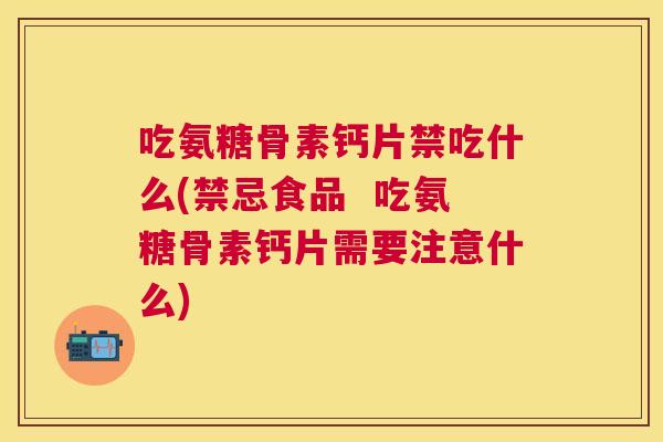 吃氨糖骨素钙片禁吃什么(禁忌食品  吃氨糖骨素钙片需要注意什么)
