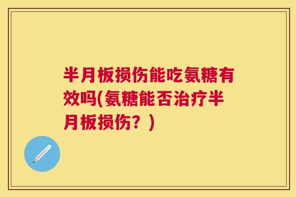 半月板损伤能吃氨糖有效吗(氨糖能否治疗半月板损伤？)