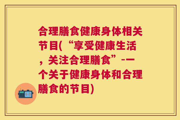 合理膳食健康身体相关节目(“享受健康生活，关注合理膳食”-一个关于健康身体和合理膳食的节目)