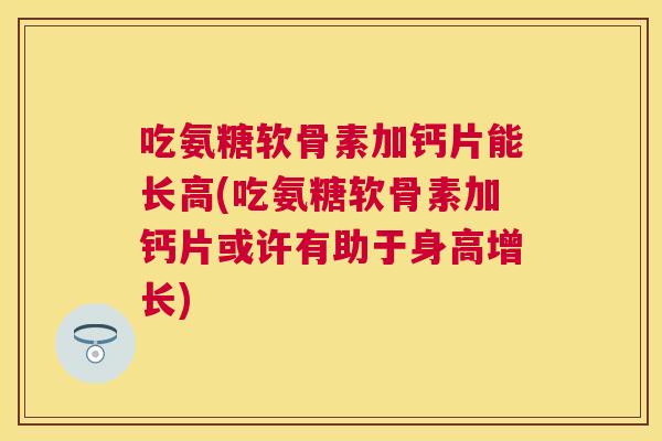 吃氨糖软骨素加钙片能长高(吃氨糖软骨素加钙片或许有助于身高增长)
