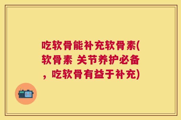 吃软骨能补充软骨素(软骨素 关节养护必备，吃软骨有益于补充)