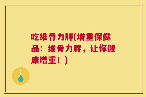 吃维骨力胖(增重保健品：维骨力胖，让你健康增重！)