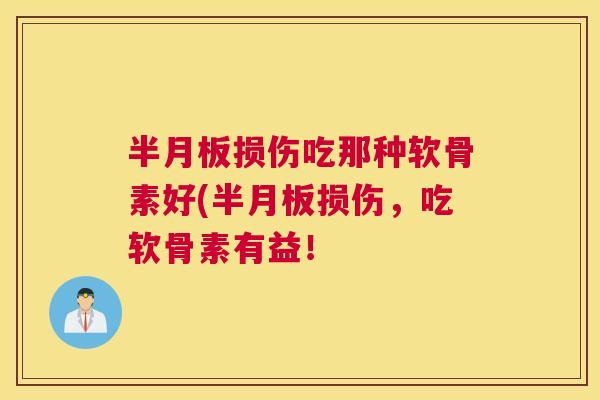 半月板损伤吃那种软骨素好(半月板损伤，吃软骨素有益！