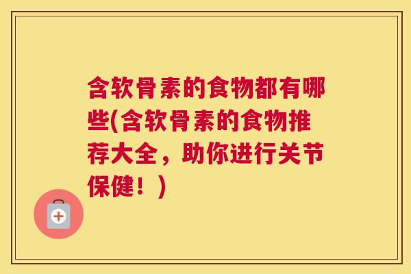 含软骨素的食物都有哪些(含软骨素的食物推荐大全，助你进行关节保健！)