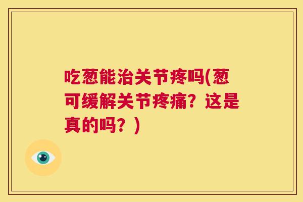 吃葱能治关节疼吗(葱可缓解关节疼痛？这是真的吗？)