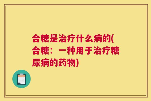 合糖是治疗什么病的(合糖：一种用于治疗糖尿病的药物)