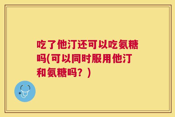 吃了他汀还可以吃氨糖吗(可以同时服用他汀和氨糖吗？)