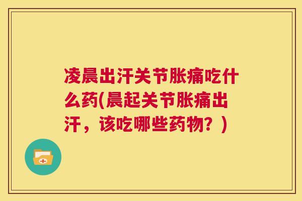 凌晨出汗关节胀痛吃什么药(晨起关节胀痛出汗，该吃哪些药物？)