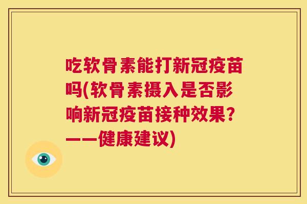吃软骨素能打新冠疫苗吗(软骨素摄入是否影响新冠疫苗接种效果？——健康建议)