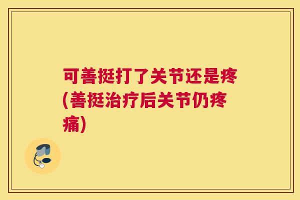 可善挺打了关节还是疼(善挺治疗后关节仍疼痛)