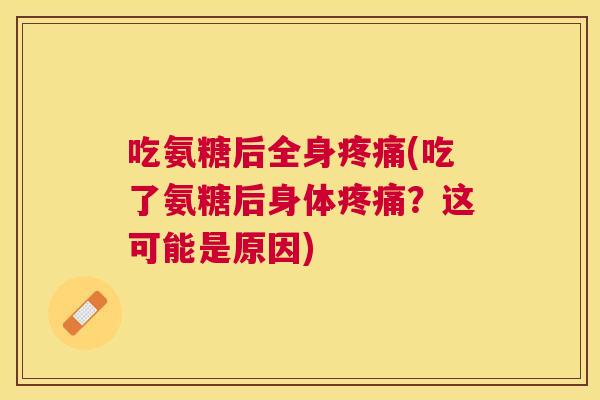 吃氨糖后全身疼痛(吃了氨糖后身体疼痛？这可能是原因)