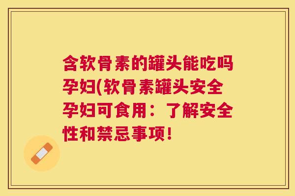 含软骨素的罐头能吃吗孕妇(软骨素罐头安全孕妇可食用：了解安全性和禁忌事项！