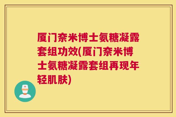 厦门奈米博士氨糖凝露套组功效(厦门奈米博士氨糖凝露套组再现年轻)
