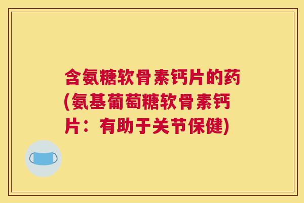 含氨糖软骨素钙片的药(氨基葡萄糖软骨素钙片：有助于关节保健)