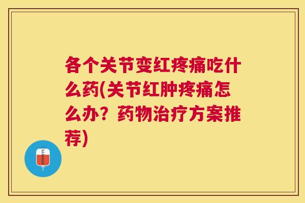 各个关节变红吃什么药(关节红肿怎么办?方案推荐) 各个关节变红吃什么药(关节红肿怎么办?方案推荐)