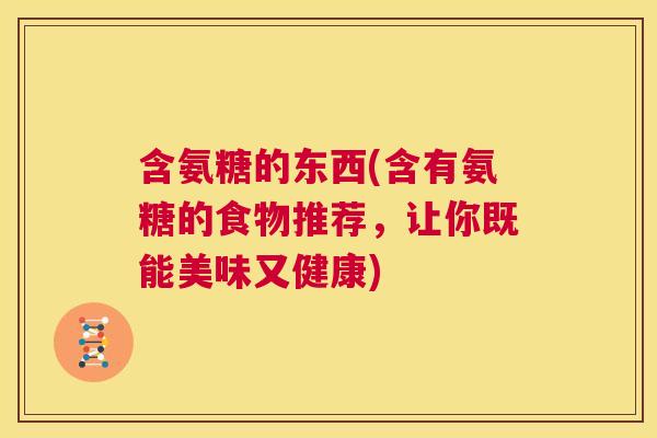 含氨糖的东西(含有氨糖的食物推荐，让你既能美味又健康)