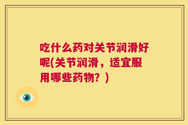 吃什么药对关节润滑好呢(关节润滑，适宜服用哪些药物？)