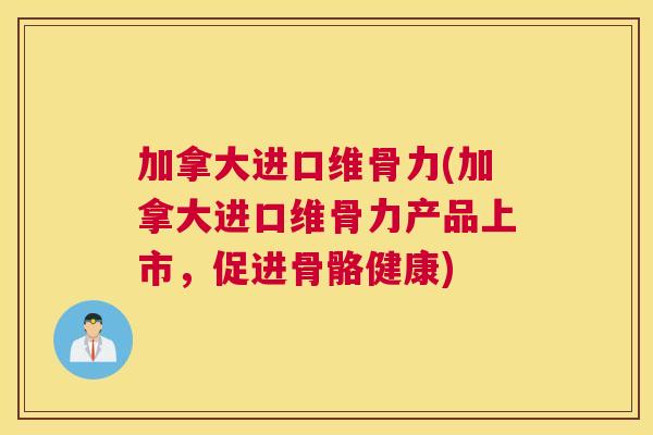 加拿大进口维骨力(加拿大进口维骨力产品上市，促进骨骼健康)