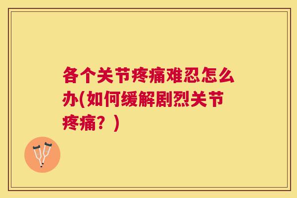 各个关节疼痛难忍怎么办(如何缓解剧烈关节疼痛？)