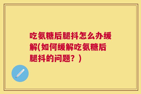 吃氨糖后腿抖怎么办缓解(如何缓解吃氨糖后腿抖的问题?) 吃氨糖后腿抖怎么办缓解(如何缓解吃氨糖后腿抖的问题?)