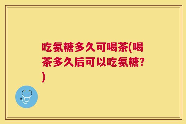 吃氨糖多久可喝茶(喝茶多久后可以吃氨糖？)
