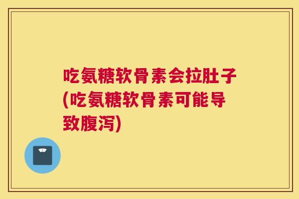吃氨糖软骨素会拉肚子(吃氨糖软骨素可能导致腹泻)